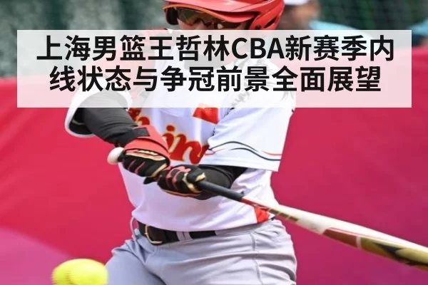 上海男篮王哲林CBA新赛季内线状态与争冠前景全面展望