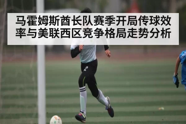 马霍姆斯酋长队赛季开局传球效率与美联西区竞争格局走势分析